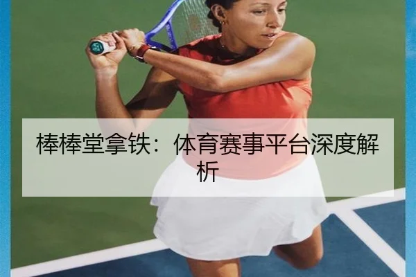 棒棒堂拿铁：体育赛事平台深度解析