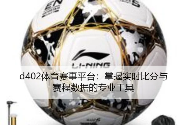 d402体育赛事平台：掌握实时比分与赛程数据的专业工具