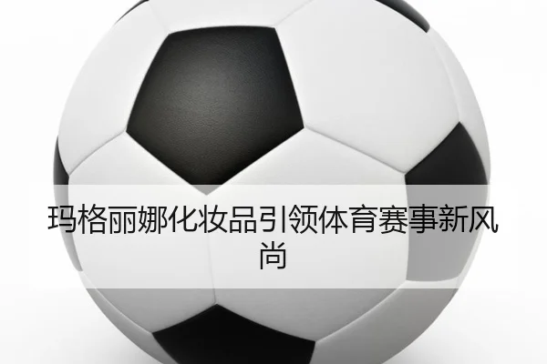 玛格丽娜化妆品引领体育赛事新风尚