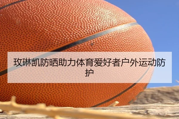玫琳凯防晒助力体育爱好者户外运动防护