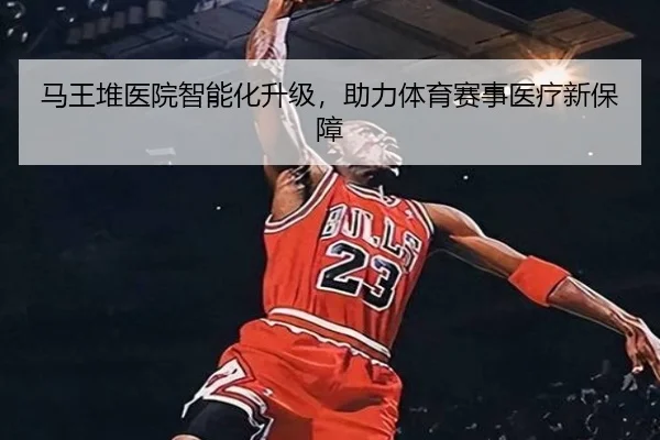 马王堆医院智能化升级，助力体育赛事医疗新保障