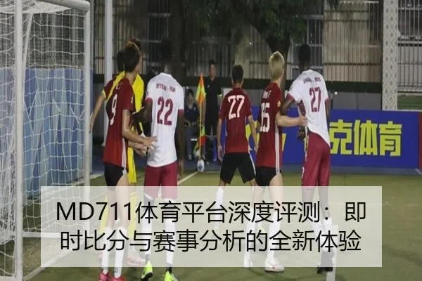 MD711体育平台深度评测：即时比分与赛事分析的全新体验