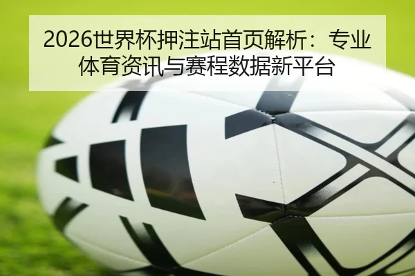 2026世界杯押注站首页解析：专业体育资讯与赛程数据新平台